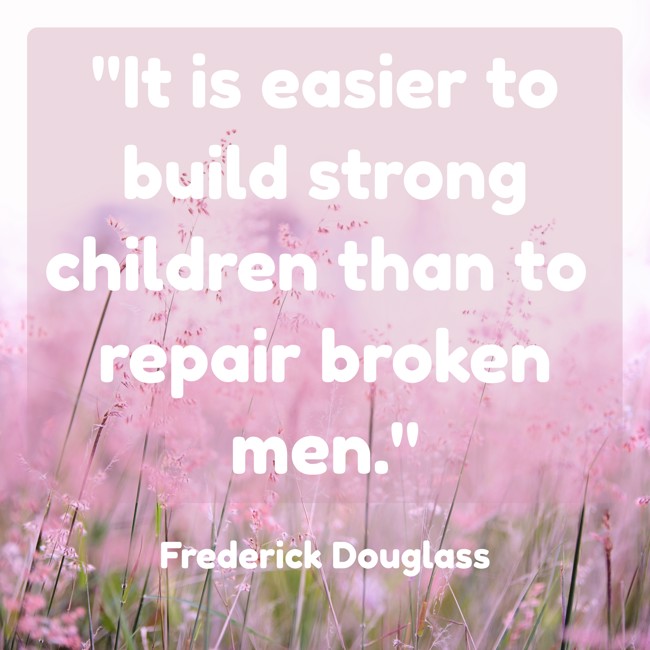 It is easier to build strong children than to repair broken men. - Frederick Douglass