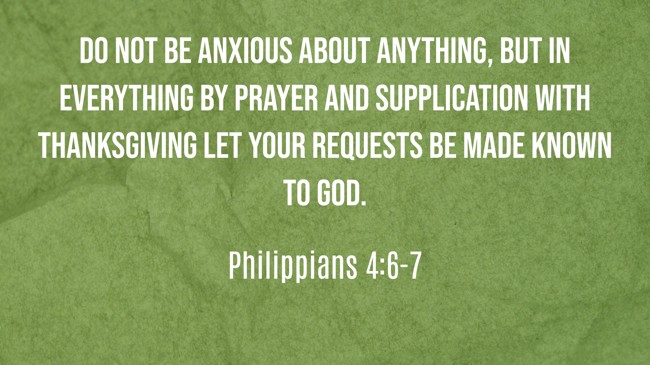 Do not be anxious about anything, but in everything by prayer and supplication with thanksgiving let your requests be made known to God. - Philippians 4:6-7