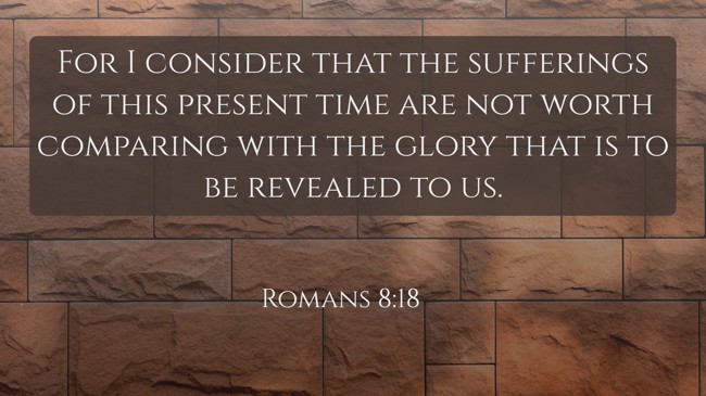 For I consider that the sufferings of this present time are not worth comparing with the glory that is to be revealed to us. - Romans 8:18