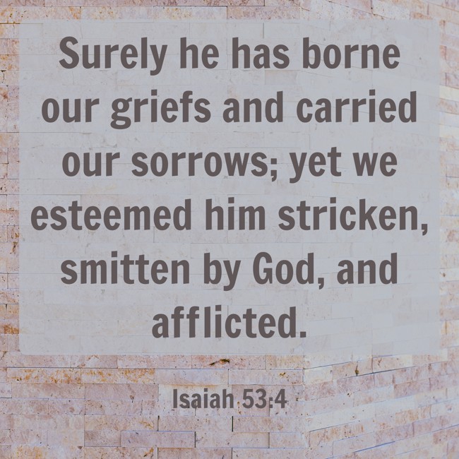 Surely he has borne our griefs and carried our sorrows; yet we esteemed him stricken, smitten by God, and afflicted. - Isaiah 53:4