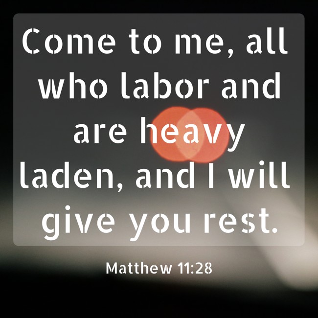Come to me, all who labor and are heavy laden, and I will give you rest. - Matthew 11:28