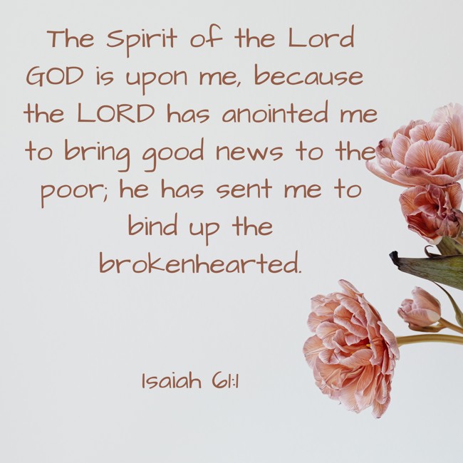 The Spirit of the Lord GOD is upon me, because the LORD has anointed me to bring good news to the poor; he has sent me to bind up the brokenhearted. - Isaiah 61:1