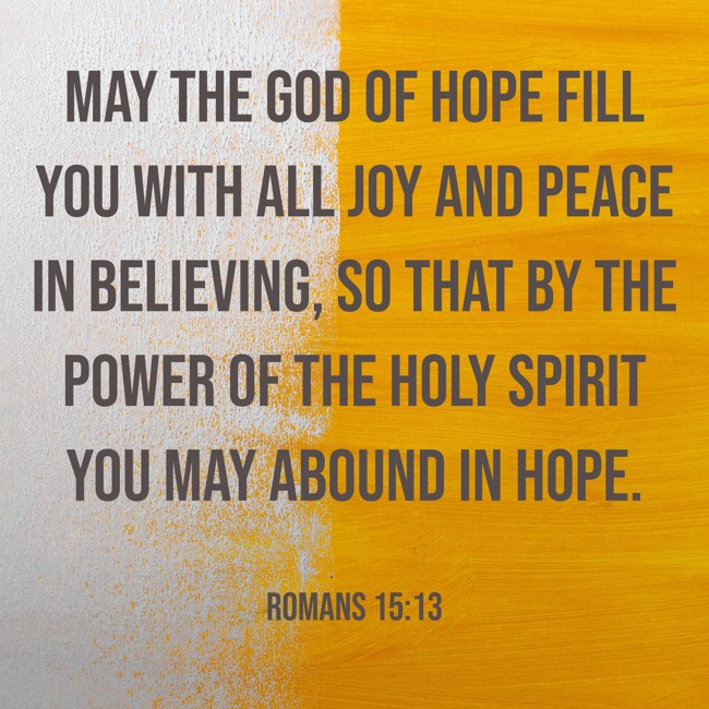 May the God of hope fill you with all joy and peace in believing, so that by the power of the Holy Spirit you may abound in hope. - Romans 15:13