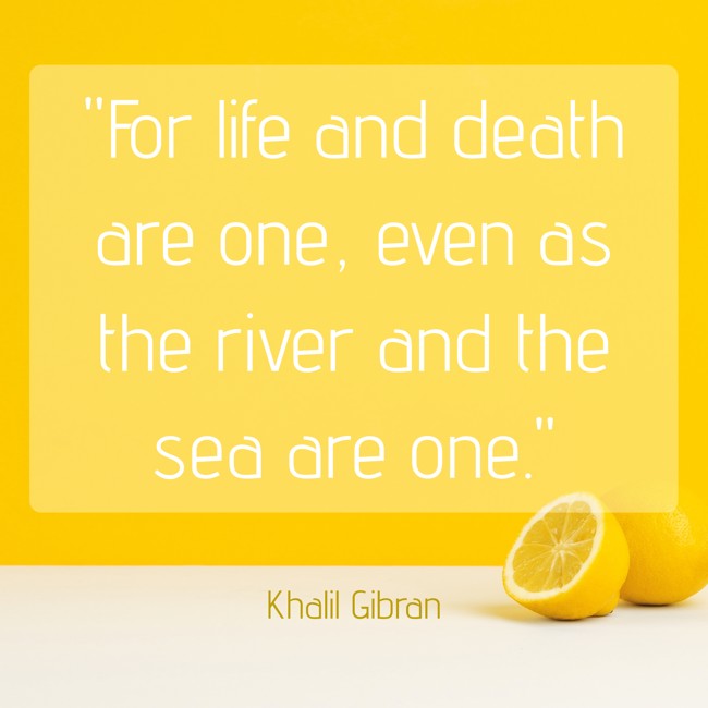 For life and death are one, even as the river and the sea are one. - Khalil Gibran