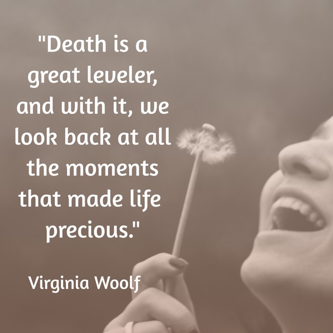 Death is a great leveler, and with it, we look back at all the moments that made life precious. - Virginia Woolf
