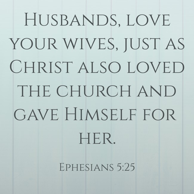 Husbands, love your wives, just as Christ also loved the church and gave Himself for her. - Ephesians 5:25
