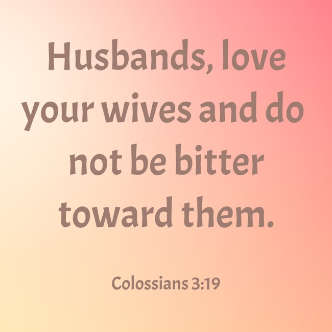 Husbands, love your wives and do not be bitter toward them. - Colossians 3:19