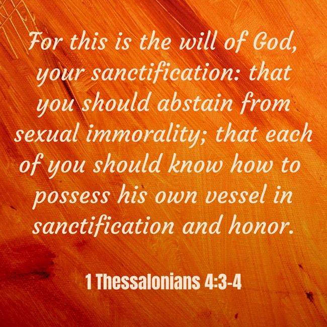 For this is the will of God, your sanctification: that you should abstain from sexual immorality; that each of you should know how to possess his own vessel in sanctification and honor. - 1 Thessalonians 4:3-4