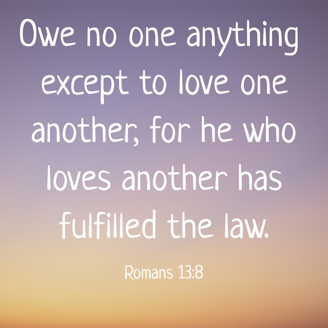 Owe no one anything except to love one another, for he who loves another has fulfilled the law. - Romans 13:8
