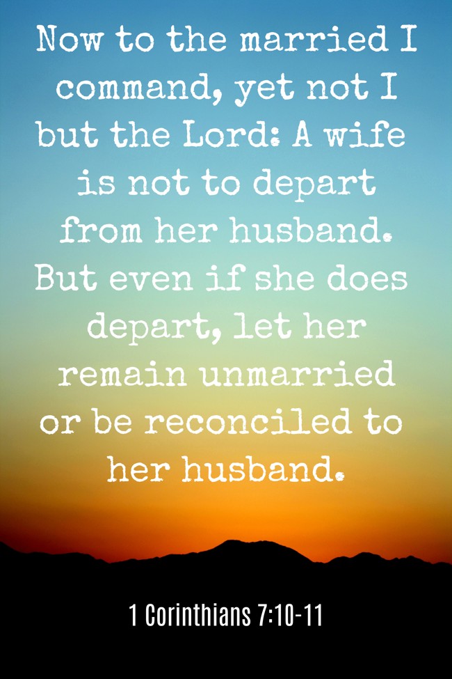 Now to the married I command, yet not I but the Lord: A wife is not to depart from her husband. But even if she does depart, let her remain unmarried or be reconciled to her husband. - 1 Corinthians 7:10-11