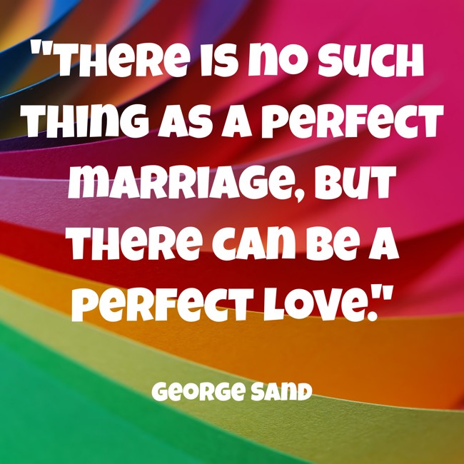 There is no such thing as a perfect marriage, but there can be a perfect love. - George Sand
