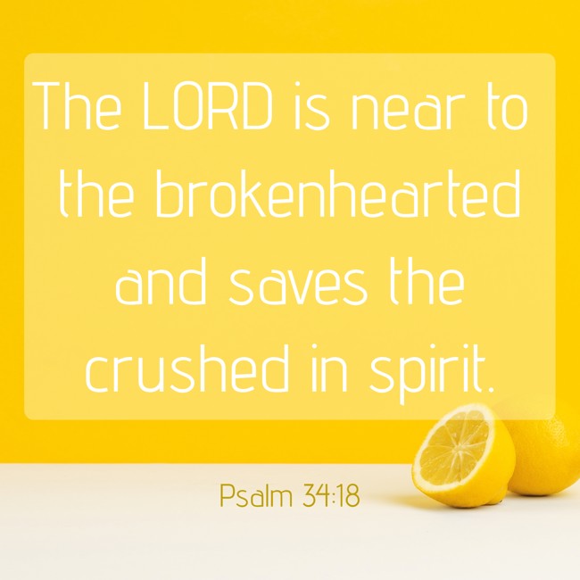 The LORD is near to the brokenhearted and saves the crushed in spirit. - Psalm 34:18