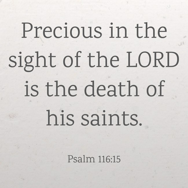 Precious in the sight of the LORD is the death of his saints. - Psalm 116:15