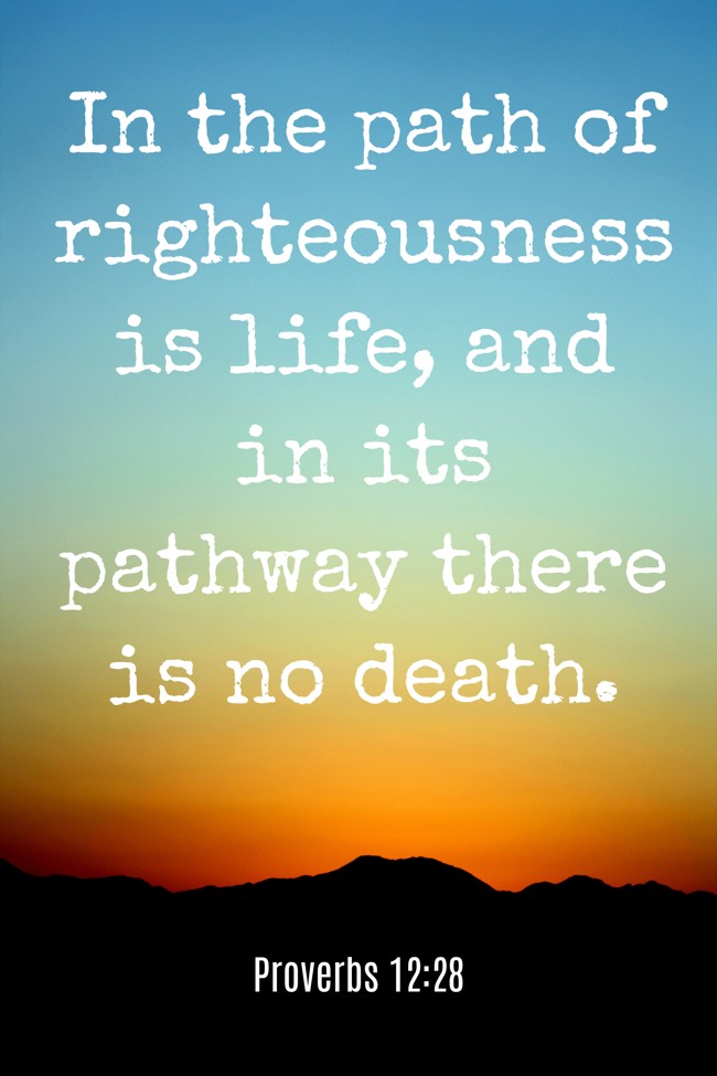 In the path of righteousness is life, and in its pathway there is no death. - Proverbs 12:28