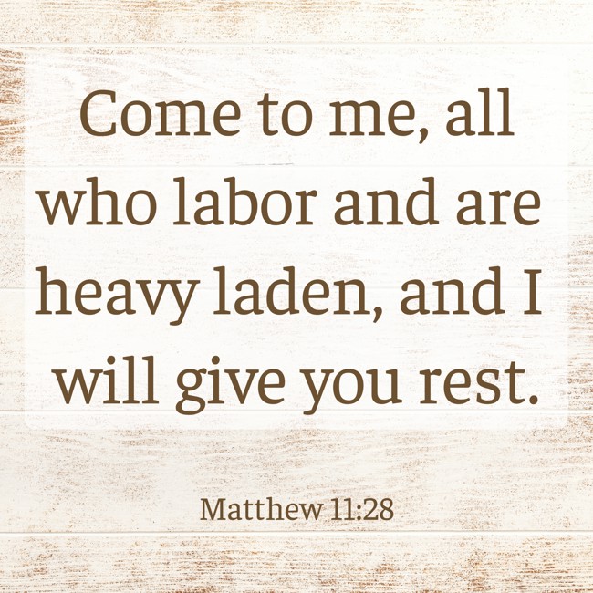 Come to me, all who labor and are heavy laden, and I will give you rest. - Matthew 11:28