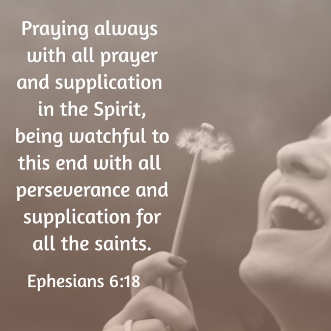 Praying always with all prayer and supplication in the Spirit, being watchful to this end with all perseverance and supplication for all the saints. - Ephesians 6:18