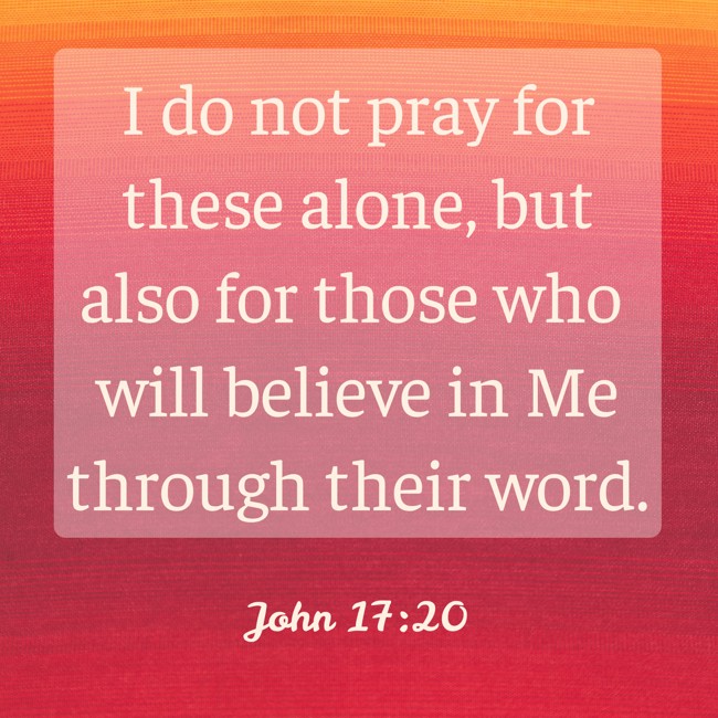 I do not pray for these alone, but also for those who will believe in Me through their word. - John 17:20