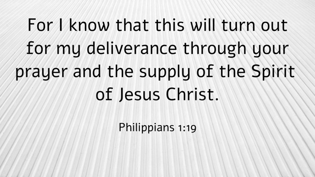For I know that this will turn out for my deliverance through your prayer and the supply of the Spirit of Jesus Christ. - Philippians 1:19