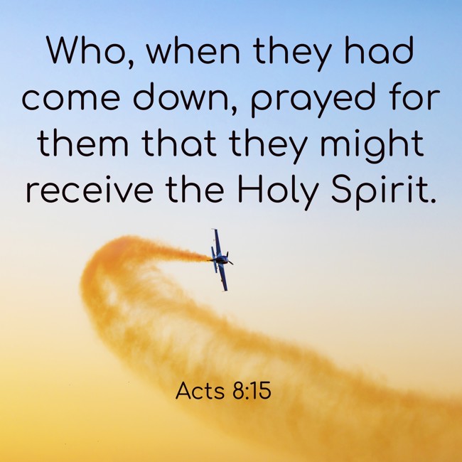 Who, when they had come down, prayed for them that they might receive the Holy Spirit. - Acts 8:15