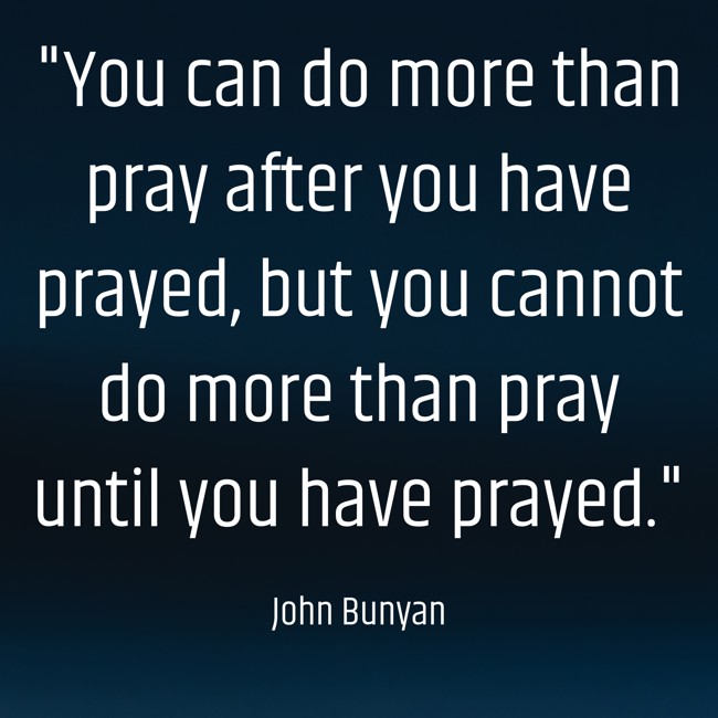 You can do more than pray after you have prayed, but you cannot do more than pray until you have prayed. - John Bunyan