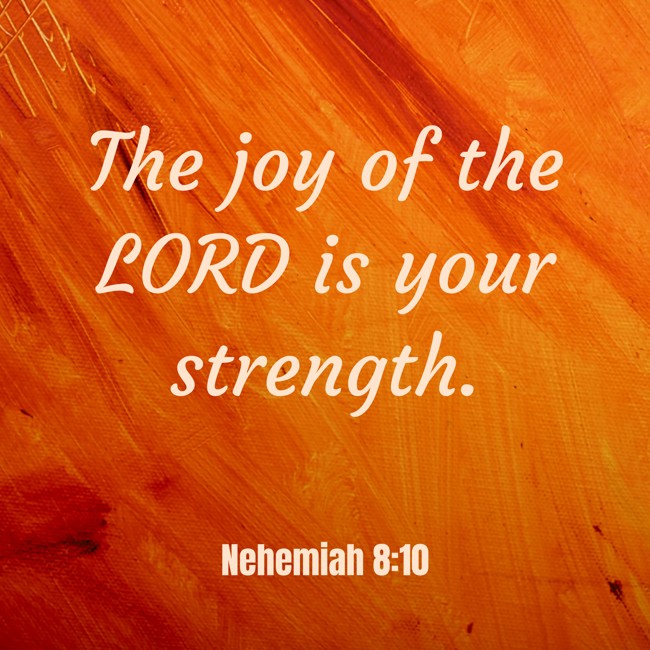 The joy of the LORD is your strength. - Nehemiah 8:10