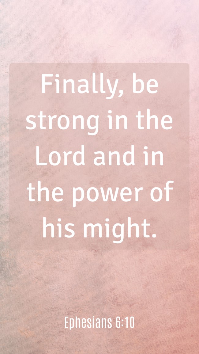 Finally, be strong in the Lord and in the power of his might. - Ephesians 6:10