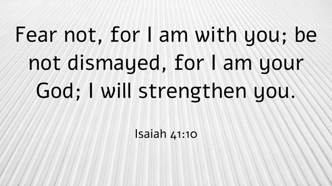 Fear not, for I am with you; be not dismayed, for I am your God; I will strengthen you. - Isaiah 41:10