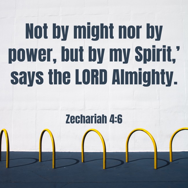 Not by might nor by power, but by my Spirit,’ says the LORD Almighty. - Zechariah 4:6