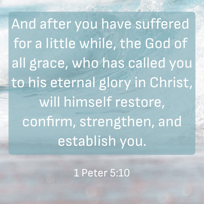 And after you have suffered for a little while, the God of all grace, who has called you to his eternal glory in Christ, will himself restore, confirm, strengthen, and establish you. - 1 Peter 5:10
