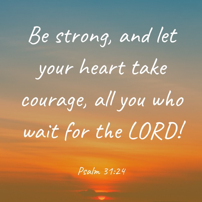 Be strong, and let your heart take courage, all you who wait for the LORD! - Psalm 31:24