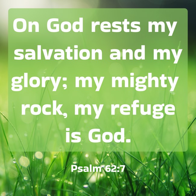 On God rests my salvation and my glory; my mighty rock, my refuge is God. - Psalm 62:7