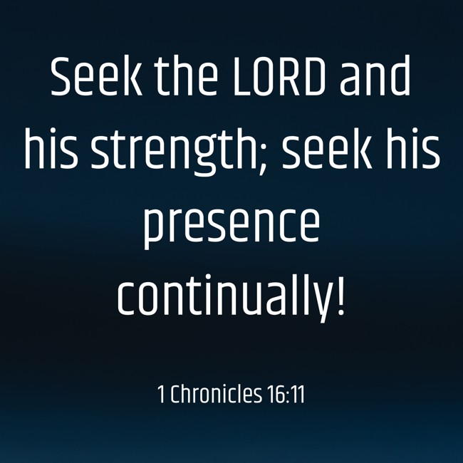 Seek the LORD and his strength; seek his presence continually! - 1 Chronicles 16:11