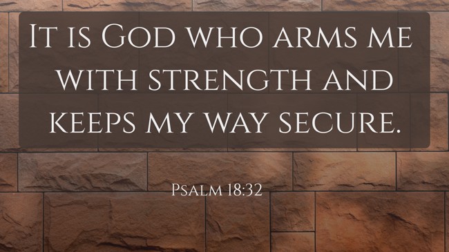 It is God who arms me with strength and keeps my way secure. - Psalm 18:32