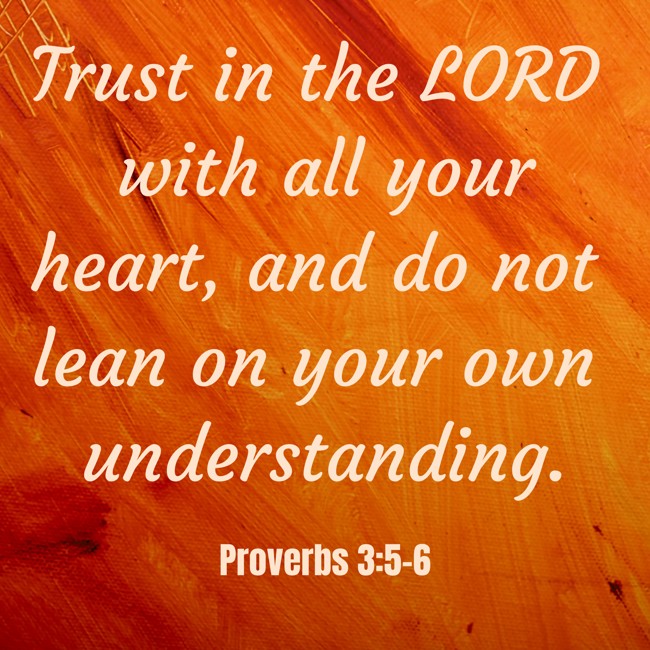 Trust in the LORD with all your heart, and do not lean on your own understanding. - Proverbs 3:5-6