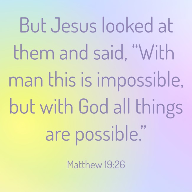 But Jesus looked at them and said, “With man this is impossible, but with God all things are possible.” - Matthew 19:26