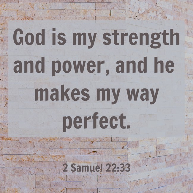 God is my strength and power, and he makes my way perfect. - 2 Samuel 22:33
