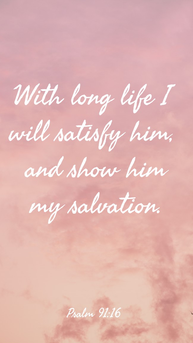 With long life I will satisfy him, and show him my salvation. - Psalm 91:16