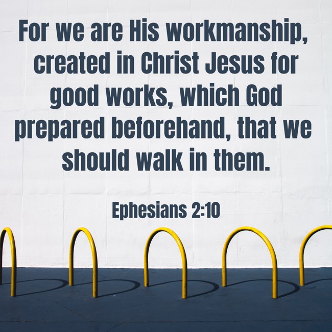 For we are His workmanship, created in Christ Jesus for good works, which God prepared beforehand, that we should walk in them. - Ephesians 2:10