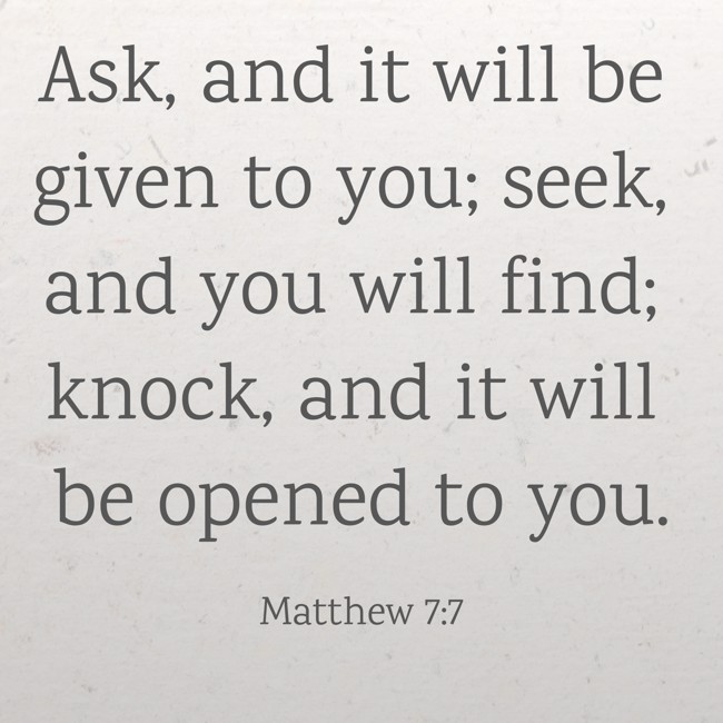 Ask, and it will be given to you; seek, and you will find; knock, and it will be opened to you. - Matthew 7:7