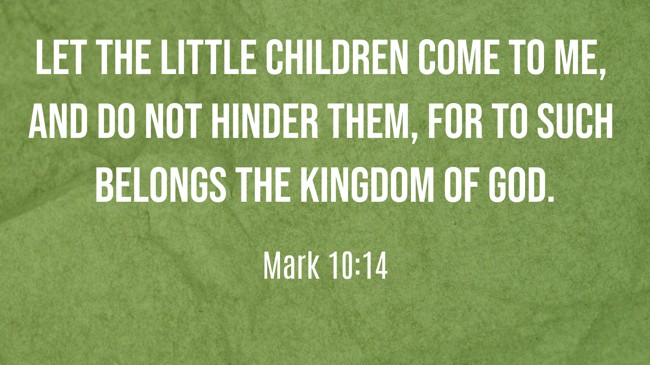 Let the little children come to me, and do not hinder them, for to such belongs the kingdom of God. - Mark 10:14