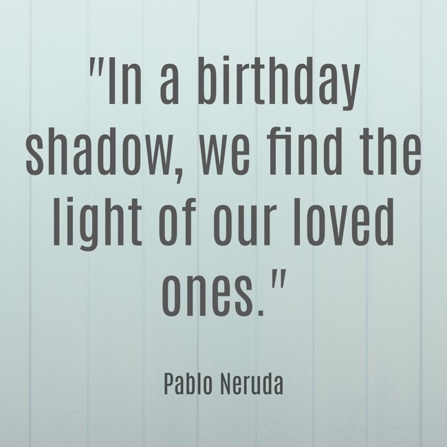 In a birthday shadow, we find the light of our loved ones. - Pablo Neruda