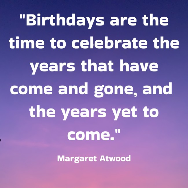 Birthdays are the time to celebrate the years that have come and gone, and the years yet to come. - Margaret Atwood