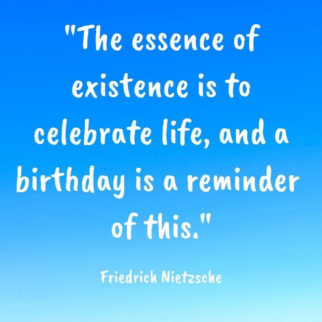 The essence of existence is to celebrate life, and a birthday is a reminder of this. - Friedrich Nietzsche