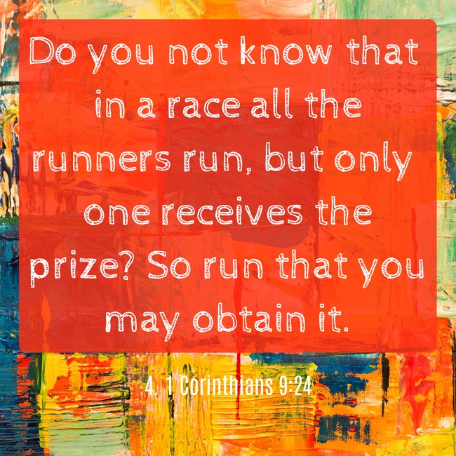  Do you not know that in a race all the runners run, but only one receives the prize? So run that you may obtain it.   - 4. 1 Corinthians 9:24 