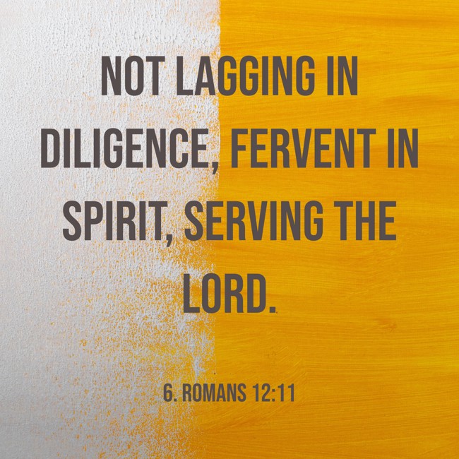  Not lagging in diligence, fervent in spirit, serving the Lord.   - 6. Romans 12:11 