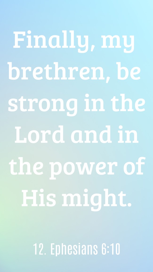  Finally, my brethren, be strong in the Lord and in the power of His might.   - 12. Ephesians 6:10 