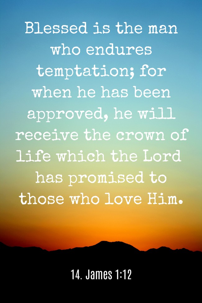  Blessed is the man who endures temptation; for when he has been approved, he will receive the crown of life which the Lord has promised to those who love Him.   - 14. James 1:12 
