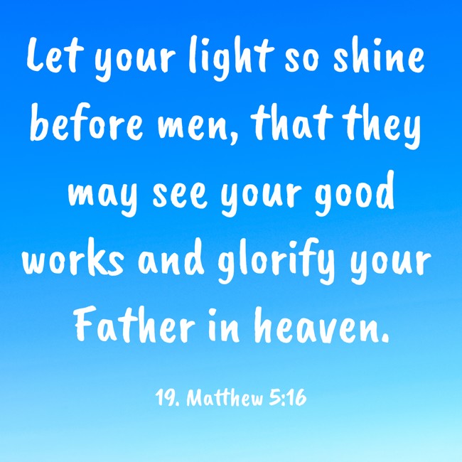  Let your light so shine before men, that they may see your good works and glorify your Father in heaven.   - 19. Matthew 5:16 