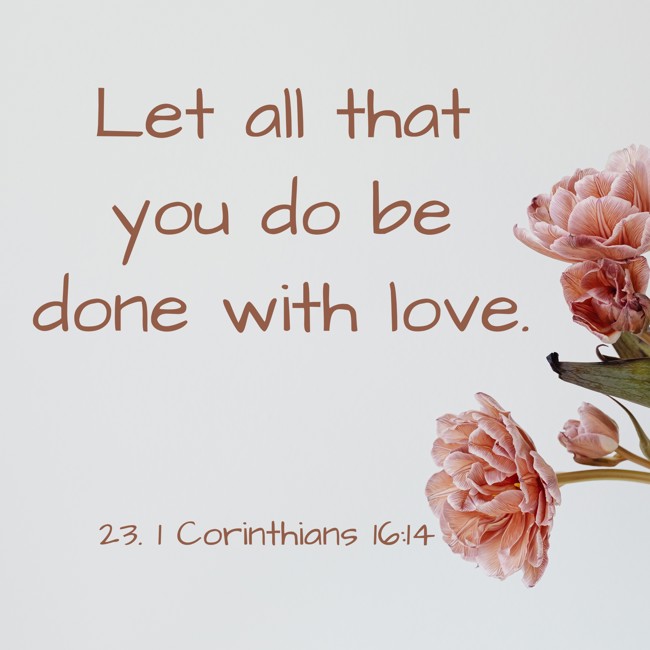  Let all that you do be done with love.   - 23. 1 Corinthians 16:14 