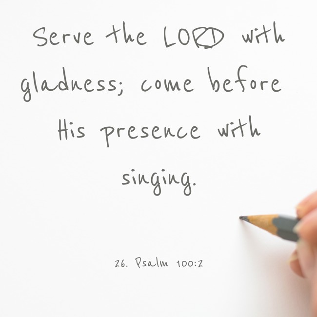  Serve the LORD with gladness; come before His presence with singing.   - 26. Psalm 100:2 